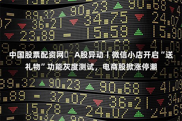 中国股票配资网	 A股异动丨微信小店开启“送礼物”功能灰度测试，电商股掀涨停潮