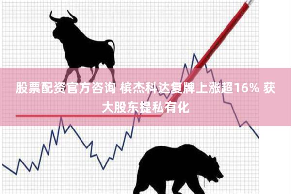 股票配资官方咨询 槟杰科达复牌上涨超16% 获大股东提私有化