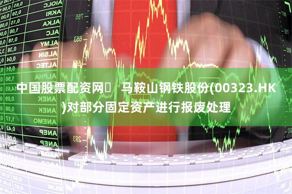 中国股票配资网	 马鞍山钢铁股份(00323.HK)对部分固定资产进行报废处理