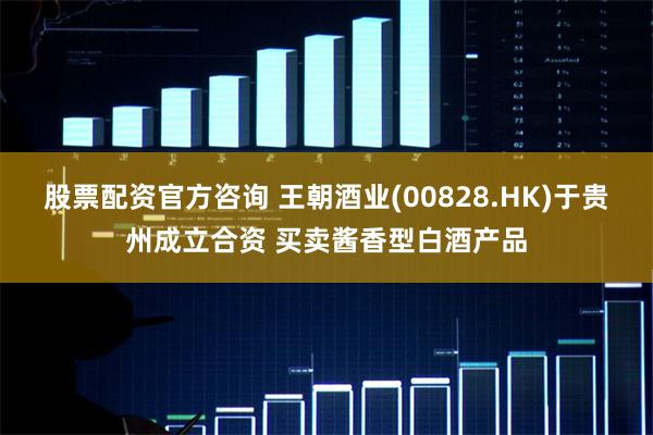 股票配资官方咨询 王朝酒业(00828.HK)于贵州成立合资 买卖酱香型白酒产品
