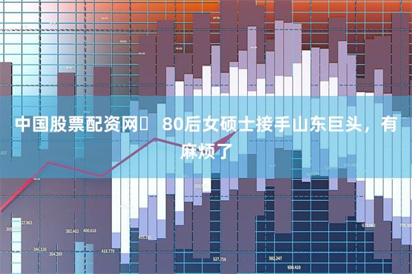 中国股票配资网	 80后女硕士接手山东巨头，有麻烦了