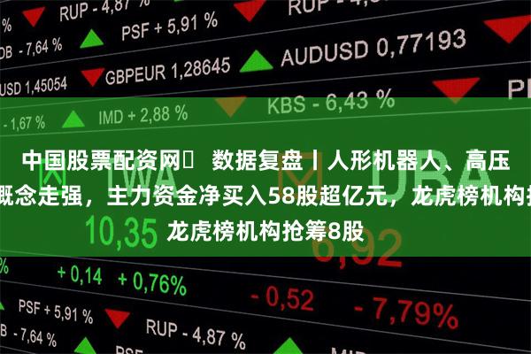 中国股票配资网	 数据复盘丨人形机器人、高压快充等概念走强，主力资金净买入58股超亿元，龙虎榜机构抢筹8股