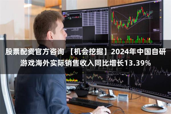 股票配资官方咨询 【机会挖掘】2024年中国自研游戏海外实际销售收入同比增长13.39%