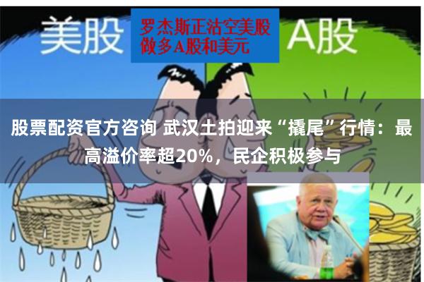 股票配资官方咨询 武汉土拍迎来“撬尾”行情：最高溢价率超20%，民企积极参与