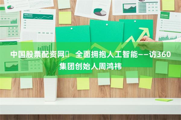 中国股票配资网	 全面拥抱人工智能——访360集团创始人周鸿祎
