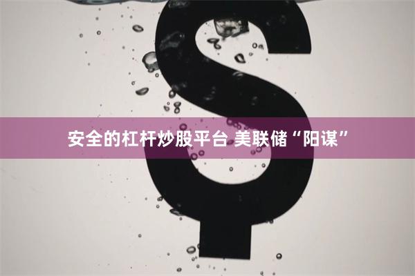 安全的杠杆炒股平台 美联储“阳谋”