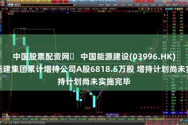 中国股票配资网	 中国能源建设(03996.HK)：中国能建集团累计增持公司A股6818.5万股 增持计划尚未实施完毕
