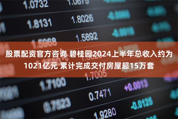 股票配资官方咨询 碧桂园2024上半年总收入约为1021亿元 累计完成交付房屋超15万套