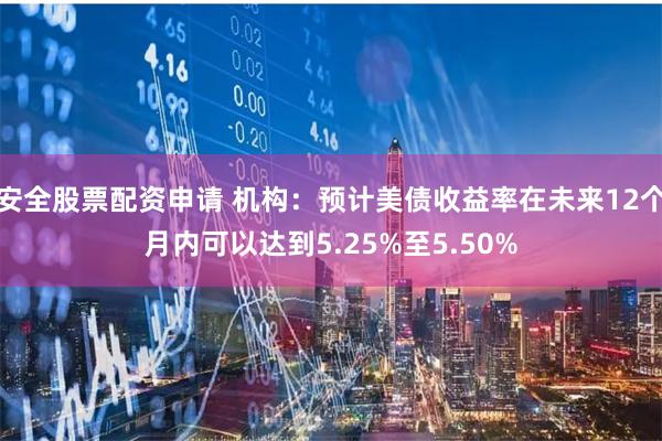 安全股票配资申请 机构：预计美债收益率在未来12个月内可以达到5.25%至5.50%