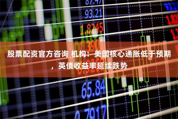 股票配资官方咨询 机构：美国核心通胀低于预期，英债收益率延续跌势