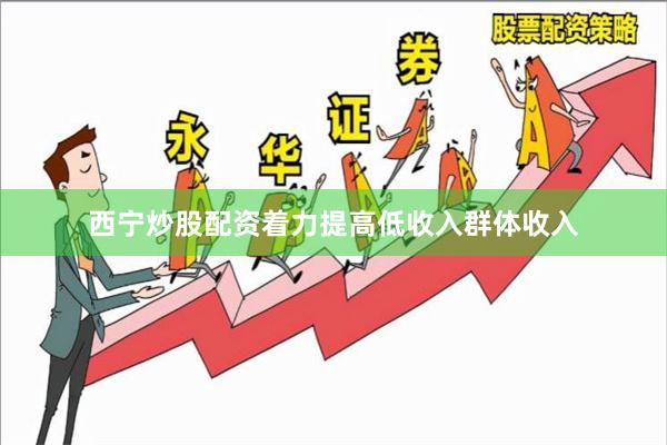 西宁炒股配资着力提高低收入群体收入