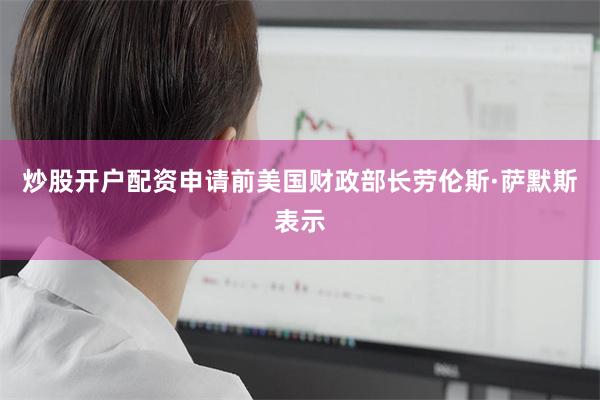 炒股开户配资申请前美国财政部长劳伦斯·萨默斯表示