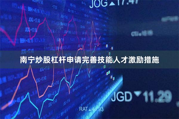 南宁炒股杠杆申请完善技能人才激励措施