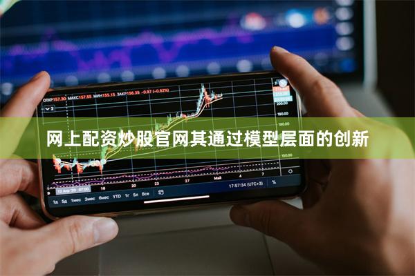 网上配资炒股官网其通过模型层面的创新