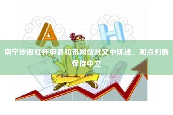 南宁炒股杠杆申请和讯网站对文中陈述、观点判断保持中立