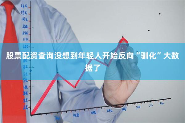股票配资查询没想到年轻人开始反向“驯化”大数据了
