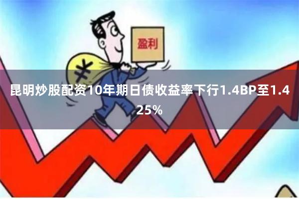 昆明炒股配资10年期日债收益率下行1.4BP至1.425%