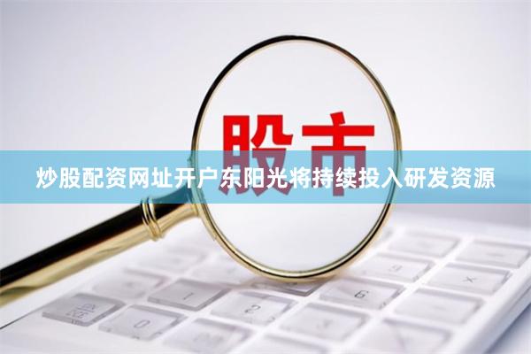 炒股配资网址开户东阳光将持续投入研发资源