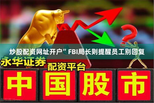 炒股配资网址开户”　　FBI局长则提醒员工别回复