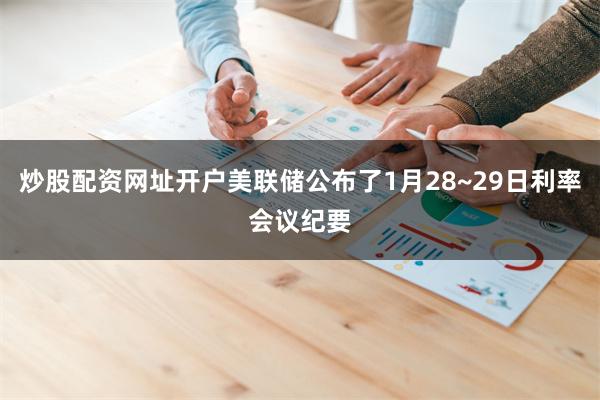 炒股配资网址开户美联储公布了1月28~29日利率会议纪要