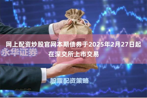 网上配资炒股官网本期债券于2025年2月27日起在深交所上市交易
