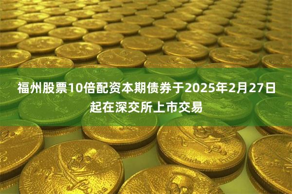 福州股票10倍配资本期债券于2025年2月27日起在深交所上市交易
