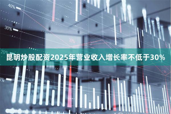 昆明炒股配资2025年营业收入增长率不低于30%
