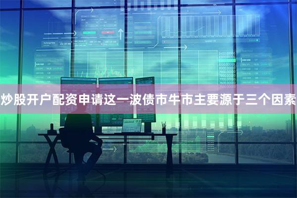 炒股开户配资申请　　这一波债市牛市主要源于三个因素