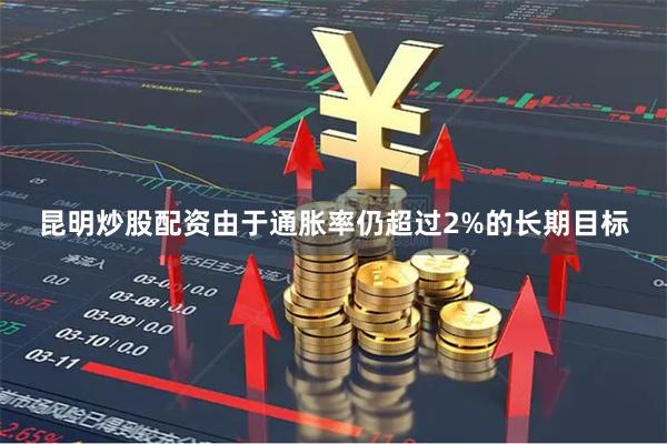 昆明炒股配资由于通胀率仍超过2%的长期目标
