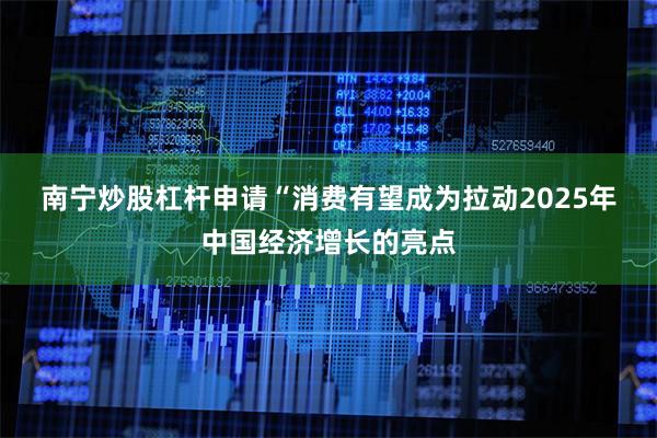 南宁炒股杠杆申请　　“消费有望成为拉动2025年中国经济增长的亮点