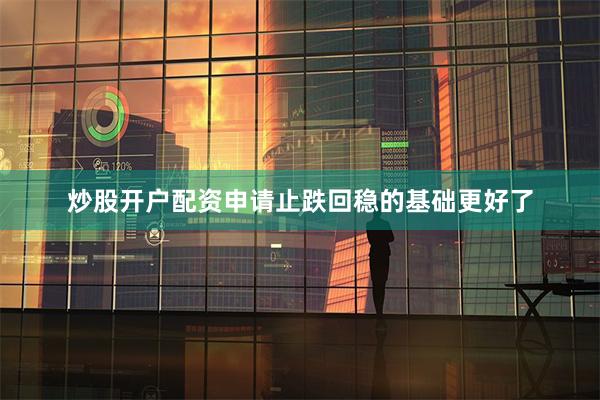 炒股开户配资申请止跌回稳的基础更好了