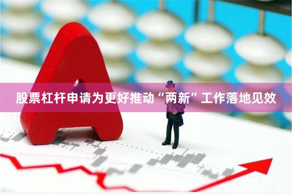 股票杠杆申请为更好推动“两新”工作落地见效