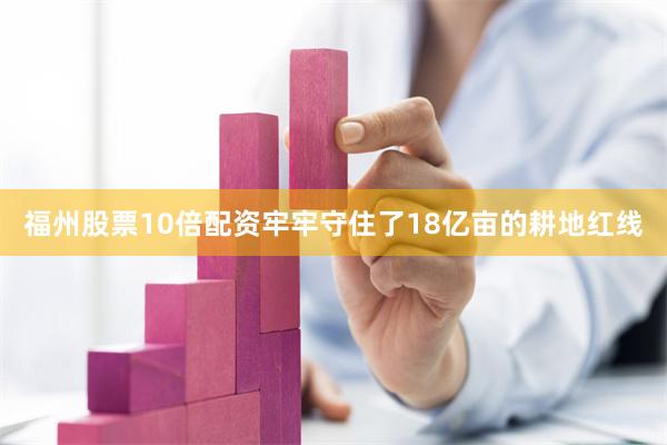 福州股票10倍配资牢牢守住了18亿亩的耕地红线