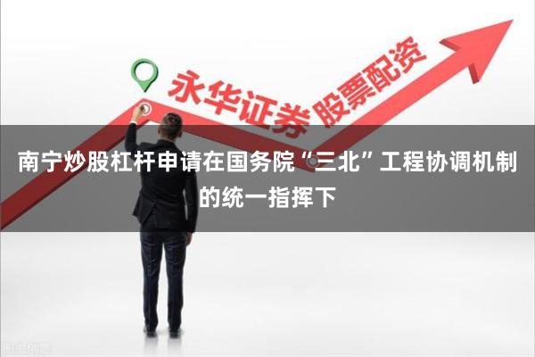 南宁炒股杠杆申请在国务院“三北”工程协调机制的统一指挥下