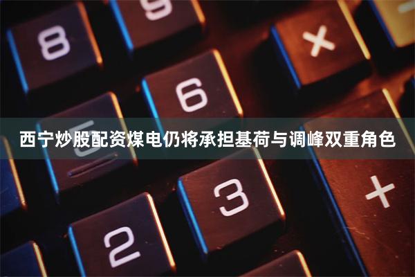 西宁炒股配资煤电仍将承担基荷与调峰双重角色