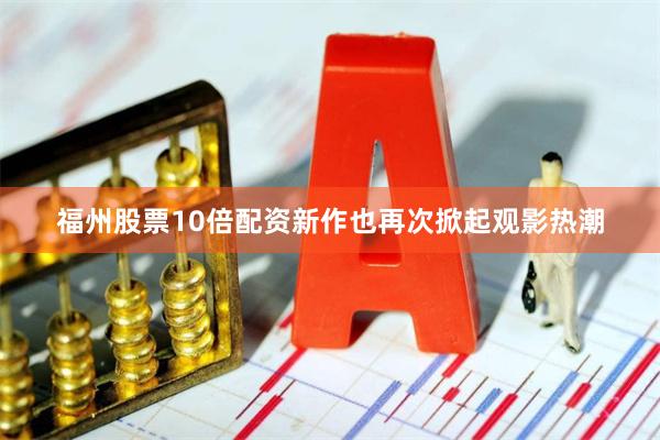福州股票10倍配资新作也再次掀起观影热潮