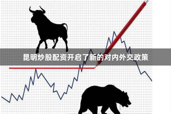昆明炒股配资开启了新的对内外交政策