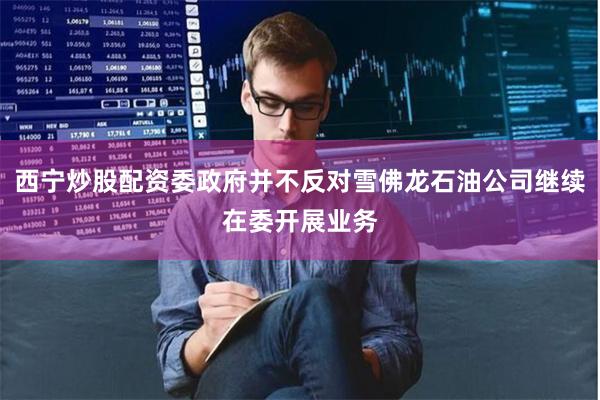 西宁炒股配资委政府并不反对雪佛龙石油公司继续在委开展业务