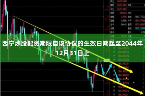西宁炒股配资期限自该协议的生效日期起至2044年12月31日止