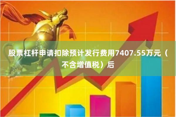 股票杠杆申请扣除预计发行费用7407.55万元（不含增值税）后