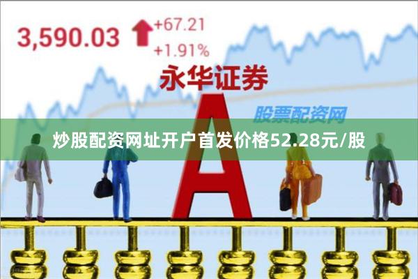炒股配资网址开户首发价格52.28元/股