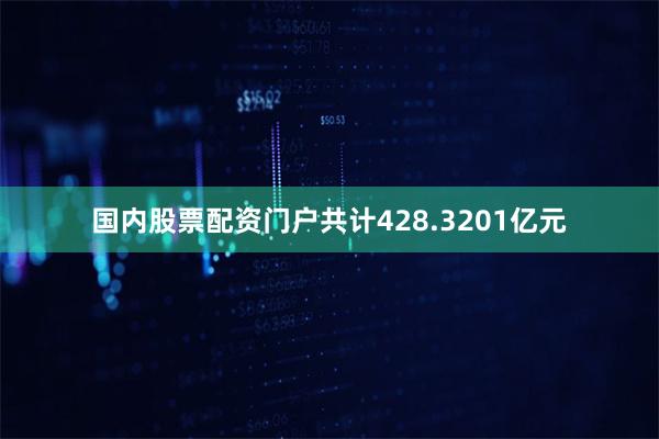 国内股票配资门户共计428.3201亿元
