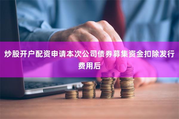炒股开户配资申请本次公司债券募集资金扣除发行费用后