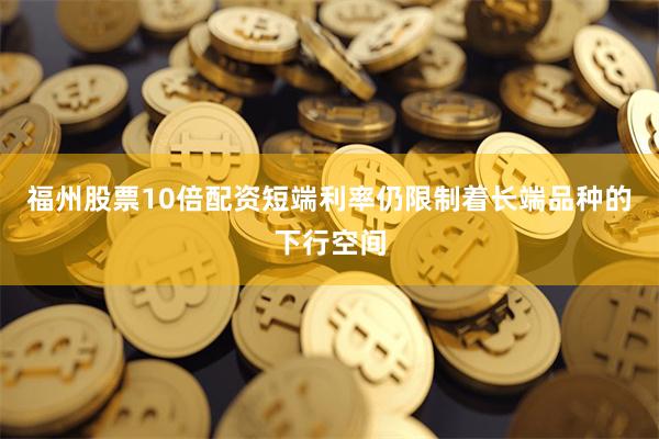 福州股票10倍配资短端利率仍限制着长端品种的下行空间