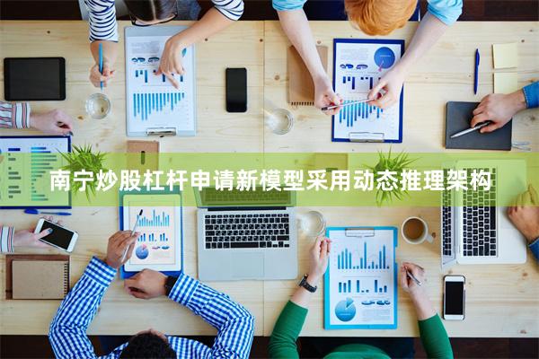 南宁炒股杠杆申请新模型采用动态推理架构