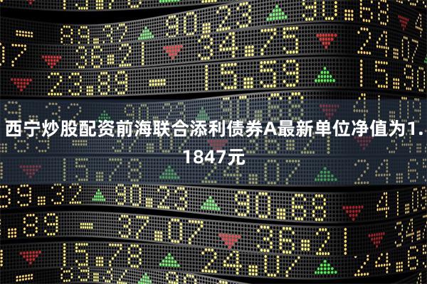 西宁炒股配资前海联合添利债券A最新单位净值为1.1847元