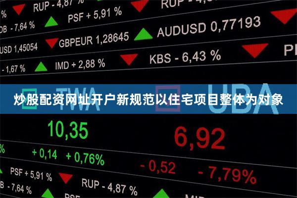 炒股配资网址开户新规范以住宅项目整体为对象