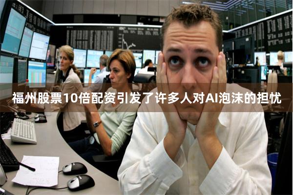 福州股票10倍配资引发了许多人对AI泡沫的担忧