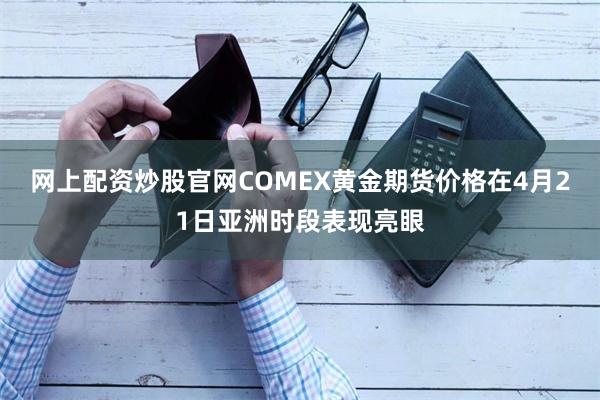 网上配资炒股官网COMEX黄金期货价格在4月21日亚洲时段表现亮眼