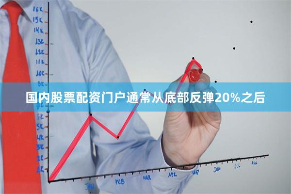 国内股票配资门户通常从底部反弹20%之后